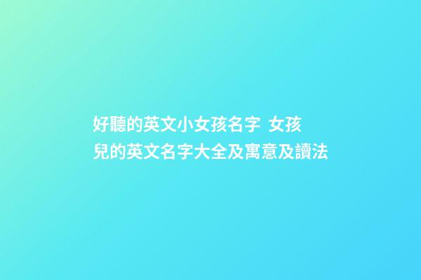 好聽的英文小女孩名字  女孩兒的英文名字大全及寓意及讀法